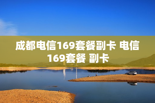 成都电信169套餐副卡 电信169套餐 副卡