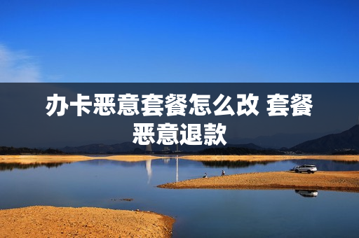 办卡恶意套餐怎么改 套餐恶意退款