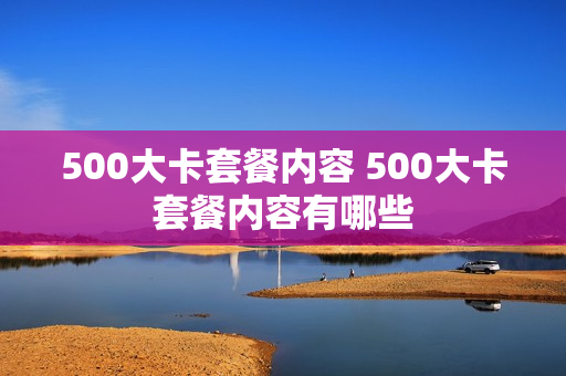500大卡套餐内容 500大卡套餐内容有哪些