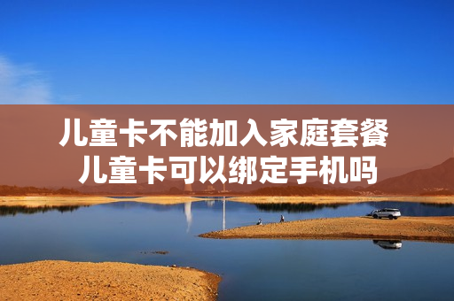 儿童卡不能加入家庭套餐 儿童卡可以绑定手机吗