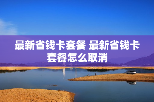 最新省钱卡套餐 最新省钱卡套餐怎么取消