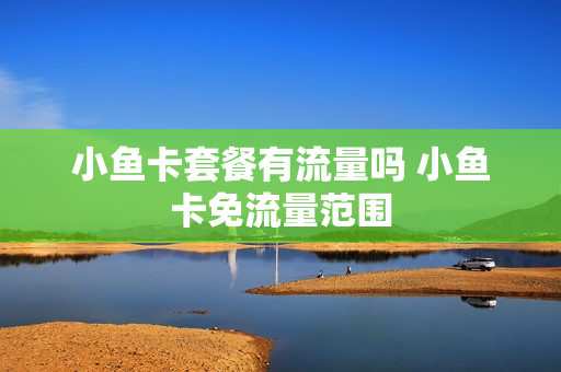 小鱼卡套餐有流量吗 小鱼卡免流量范围