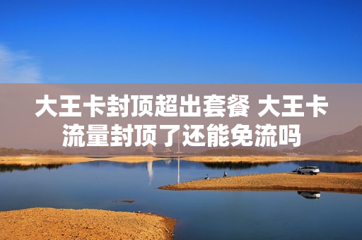 大王卡封顶超出套餐 大王卡流量封顶了还能免流吗