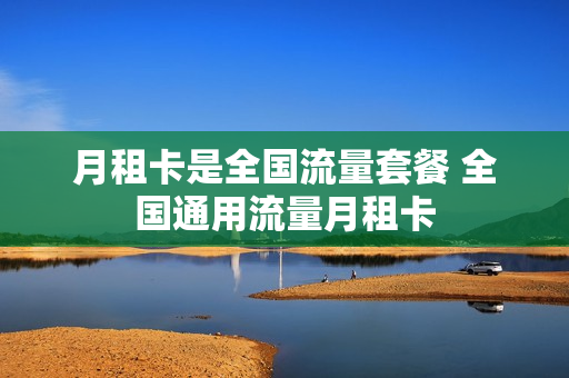 月租卡是全国流量套餐 全国通用流量月租卡
