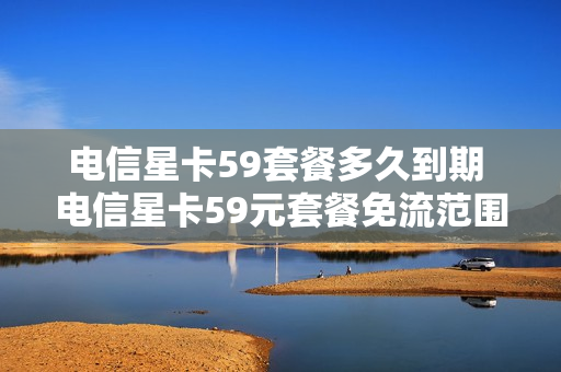 电信星卡59套餐多久到期 电信星卡59元套餐免流范围