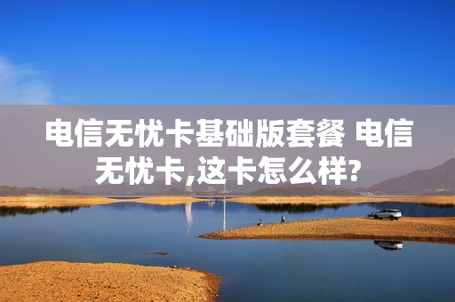 电信无忧卡基础版套餐 电信无忧卡,这卡怎么样?