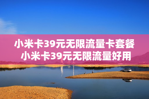 小米卡39元无限流量卡套餐 小米卡39元无限流量好用吗