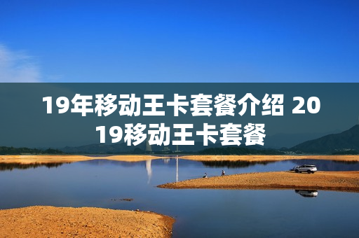 19年移动王卡套餐介绍 2019移动王卡套餐