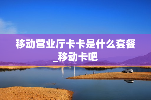 移动营业厅卡卡是什么套餐_移动卡吧