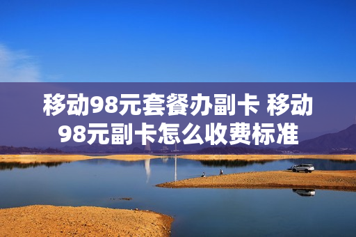移动98元套餐办副卡 移动98元副卡怎么收费标准