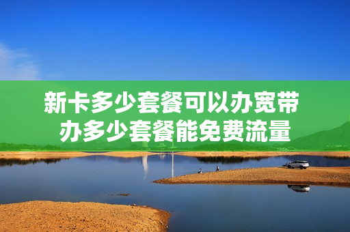 新卡多少套餐可以办宽带 办多少套餐能免费流量