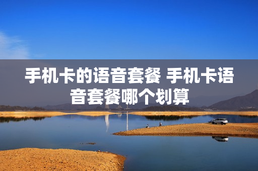 手机卡的语音套餐 手机卡语音套餐哪个划算