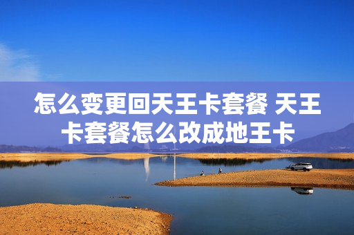 怎么变更回天王卡套餐 天王卡套餐怎么改成地王卡