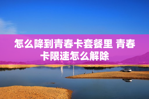 怎么降到青春卡套餐里 青春卡限速怎么解除