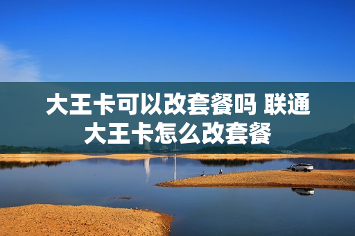 大王卡可以改套餐吗 联通大王卡怎么改套餐