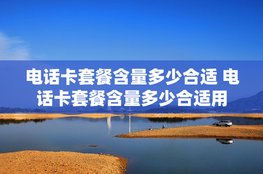 电话卡套餐含量多少合适 电话卡套餐含量多少合适用