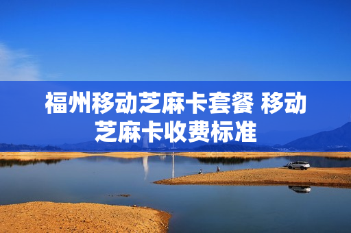 福州移动芝麻卡套餐 移动芝麻卡收费标准
