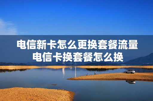 电信新卡怎么更换套餐流量 电信卡换套餐怎么换