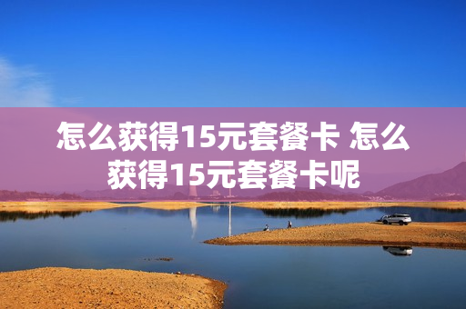 怎么获得15元套餐卡 怎么获得15元套餐卡呢