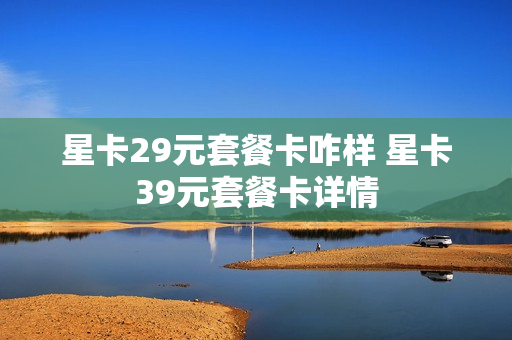 星卡29元套餐卡咋样 星卡39元套餐卡详情