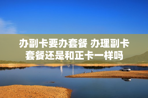 办副卡要办套餐 办理副卡套餐还是和正卡一样吗