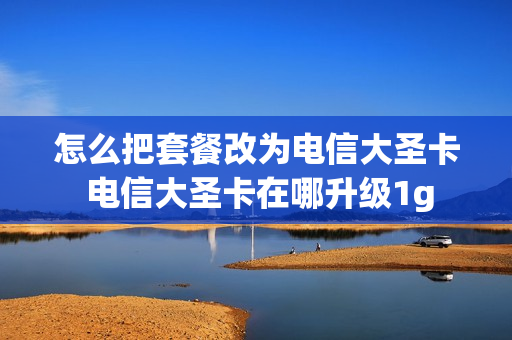 怎么把套餐改为电信大圣卡 电信大圣卡在哪升级1g