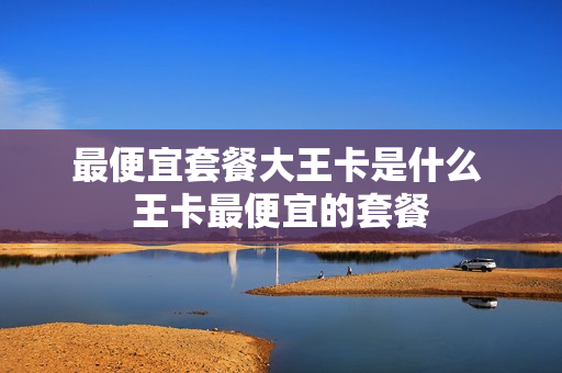 最便宜套餐大王卡是什么 王卡最便宜的套餐