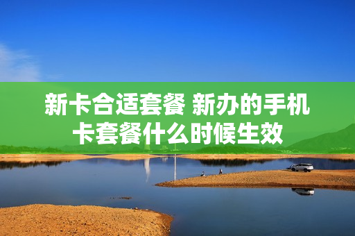新卡合适套餐 新办的手机卡套餐什么时候生效