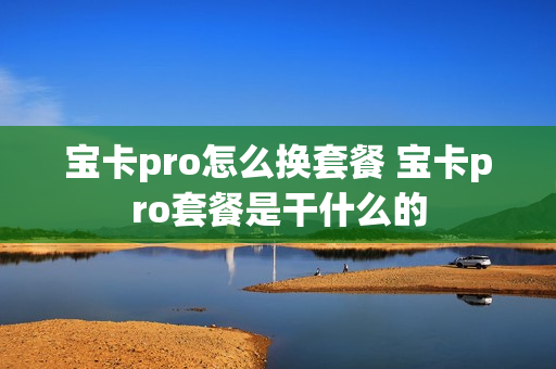 宝卡pro怎么换套餐 宝卡pro套餐是干什么的