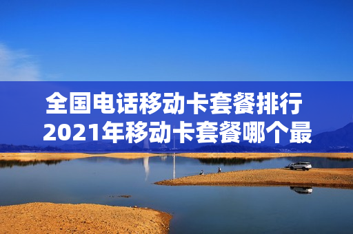 全国电话移动卡套餐排行 2021年移动卡套餐哪个最划算