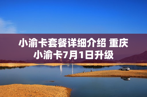 小渝卡套餐详细介绍 重庆小渝卡7月1日升级