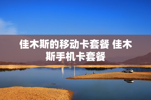 佳木斯的移动卡套餐 佳木斯手机卡套餐