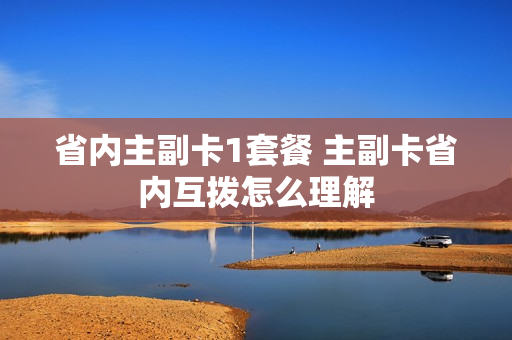 省内主副卡1套餐 主副卡省内互拨怎么理解