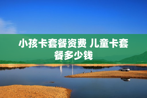 小孩卡套餐资费 儿童卡套餐多少钱