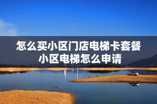 怎么买小区门店电梯卡套餐 小区电梯怎么申请