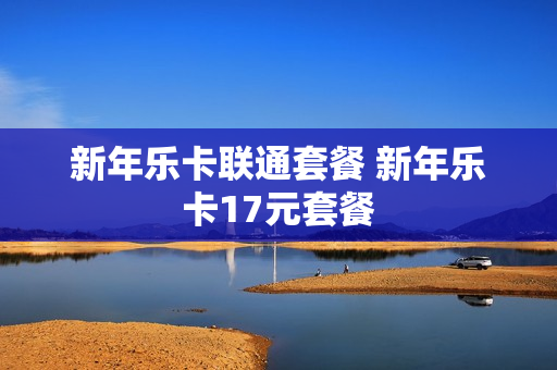 新年乐卡联通套餐 新年乐卡17元套餐