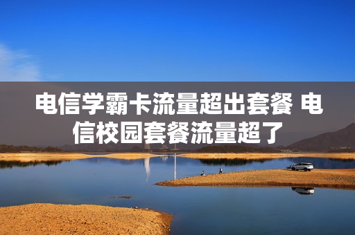 电信学霸卡流量超出套餐 电信校园套餐流量超了