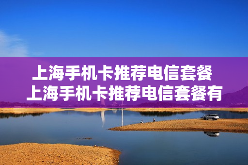 上海手机卡推荐电信套餐 上海手机卡推荐电信套餐有哪些