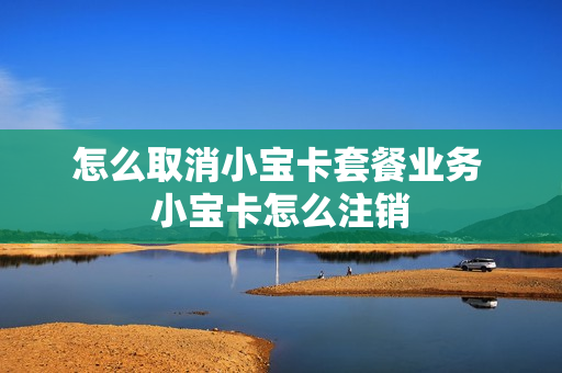 怎么取消小宝卡套餐业务 小宝卡怎么注销
