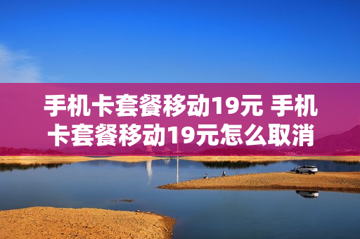 手机卡套餐移动19元 手机卡套餐移动19元怎么取消