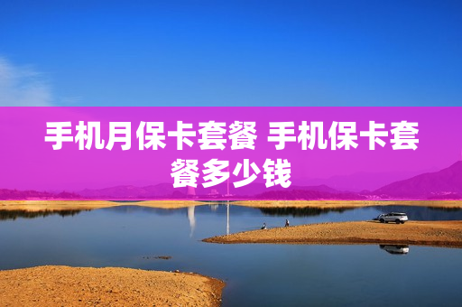 手机月保卡套餐 手机保卡套餐多少钱