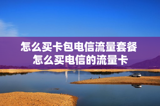 怎么买卡包电信流量套餐 怎么买电信的流量卡
