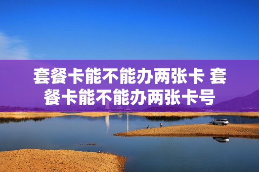套餐卡能不能办两张卡 套餐卡能不能办两张卡号