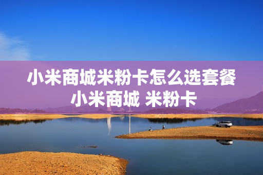 小米商城米粉卡怎么选套餐 小米商城 米粉卡