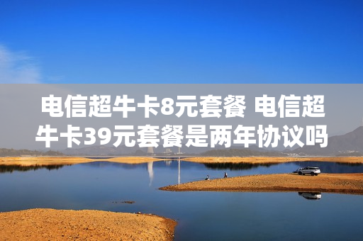 电信超牛卡8元套餐 电信超牛卡39元套餐是两年协议吗