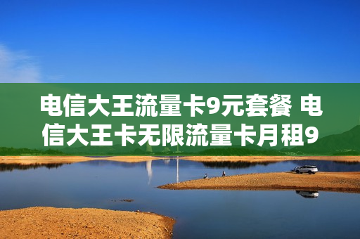 电信大王流量卡9元套餐 电信大王卡无限流量卡月租9元