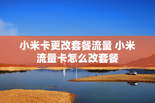 小米卡更改套餐流量 小米流量卡怎么改套餐