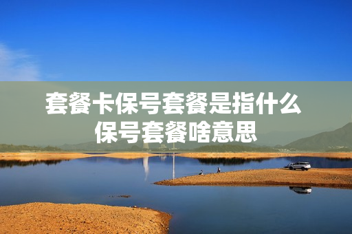 套餐卡保号套餐是指什么 保号套餐啥意思