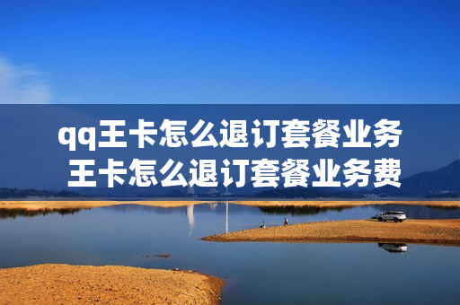qq王卡怎么退订套餐业务 王卡怎么退订套餐业务费