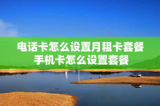 电话卡怎么设置月租卡套餐 手机卡怎么设置套餐